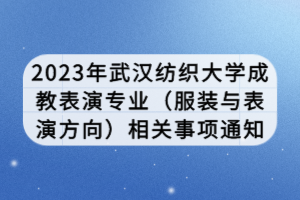 2023年武漢紡織大學成教表演專業(yè)（服裝與表演方向）相關事項通知