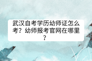 武漢自考學(xué)歷幼師證怎么考？幼師報(bào)考官網(wǎng)在哪里？