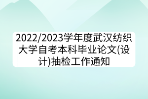 2022/2023學(xué)年度武漢紡織大學(xué)自考本科畢業(yè)論文(設(shè)計)抽檢工作通知