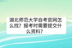 湖北師范大學(xué)自考官網(wǎng)怎么找？報(bào)考時(shí)需要提交什么資料？