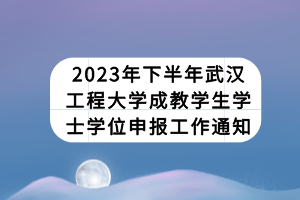 2023年下半年武漢工程大學(xué)成教學(xué)生學(xué)士學(xué)位申報工作通知