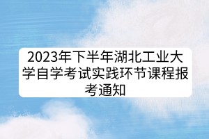 2023年下半年湖北工業(yè)大學自學考試實踐環(huán)節(jié)課程報考通知