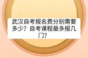 武漢自考報名費分別需要多少？自考課程最多報幾門？