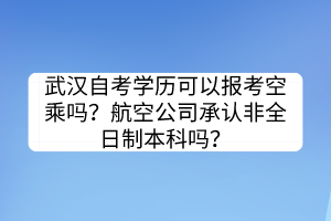 武漢自考學(xué)歷可以報(bào)考空乘嗎？航空公司承認(rèn)非全日制本科嗎？