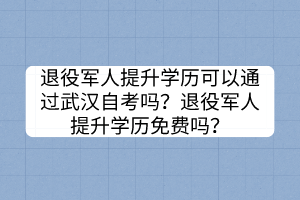 退役軍人提升學(xué)歷可以通過(guò)武漢自考嗎？退役軍人提升學(xué)歷免費(fèi)嗎？