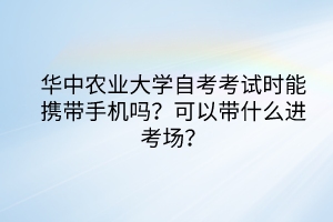 華中農(nóng)業(yè)大學(xué)自考考試時(shí)能攜帶手機(jī)嗎？可以帶什么進(jìn)考場(chǎng)？