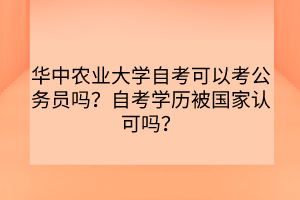 華中農(nóng)業(yè)大學(xué)自考可以考公務(wù)員嗎？自考學(xué)歷被國家認(rèn)可嗎？