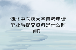 湖北中醫(yī)藥大學(xué)自考申請(qǐng)畢業(yè)后提交資料是什么時(shí)間？