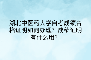 湖北中醫(yī)藥大學自考成績合格證明如何辦理？成績證明有什么用？