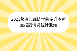 2023級湖北經濟學院專升本新生報到情況統(tǒng)計通知