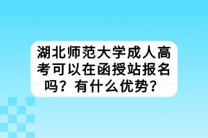 湖北師范大學(xué)成人高考可以在函授站報(bào)名嗎？有什么優(yōu)勢？