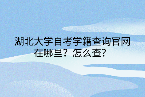 湖北大學(xué)自考學(xué)籍查詢官網(wǎng)在哪里？怎么查？