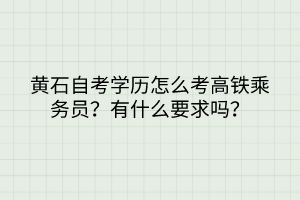 黃石自考學(xué)歷怎么考高鐵乘務(wù)員？有什么要求嗎？