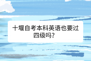 十堰自考本科英語也要過四級嗎？