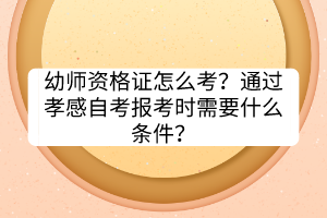 幼師資格證怎么考？通過孝感自考報考時需要什么條件？