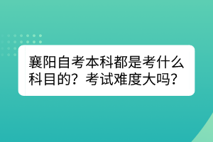 襄陽(yáng)自考本科都是考什么科目的？考試難度大嗎？