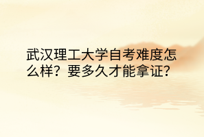 武漢理工大學(xué)自考難度怎么樣？要多久才能拿證？