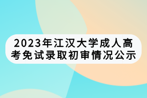 2023年江漢大學成人高考免試錄取初審情況公示