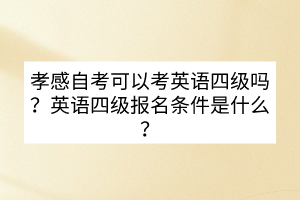 孝感自考可以考英語(yǔ)四級(jí)嗎？英語(yǔ)四級(jí)報(bào)名條件是什么？