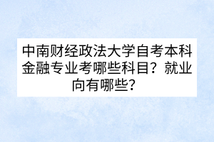 中南財(cái)經(jīng)政法大學(xué)自考本科金融專(zhuān)業(yè)考哪些科目？就業(yè)向有哪些？