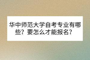 華中師范大學(xué)自考專(zhuān)業(yè)有哪些？要怎么才能報(bào)名？