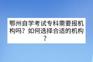 鄂州自學(xué)考試?？菩枰獔?bào)機(jī)構(gòu)嗎？如何選擇合適的機(jī)構(gòu)？