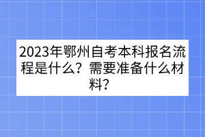 2023年鄂州自考本科報名流程是什么？需要準(zhǔn)備什么材料？