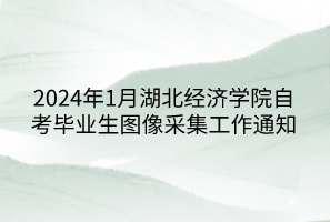 2024年1月湖北經(jīng)濟學院自考畢業(yè)生圖像采集工作通知