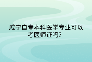 咸寧自考本科醫(yī)學專業(yè)可以考醫(yī)師證嗎？