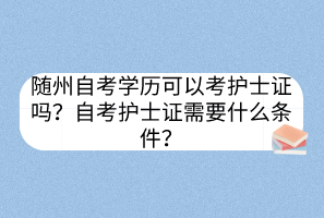 隨州自考學歷可以考護士證嗎？自考護士證需要什么條件？