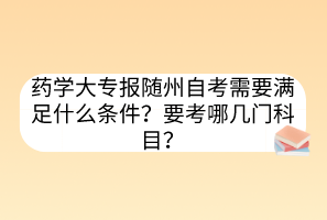 藥學(xué)大專報(bào)隨州自考需要滿足什么條件？要考哪幾門科目？