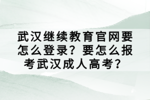 武漢繼續(xù)教育官網(wǎng)要怎么登錄？要怎么報考武漢成人高考？