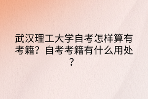 武漢理工大學(xué)自考怎樣算有考籍？自考考籍有什么用處？