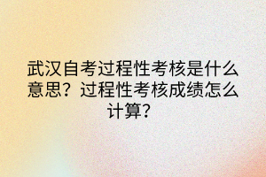 武漢自考過程性考核是什么意思？過程性考核成績怎么計(jì)算？