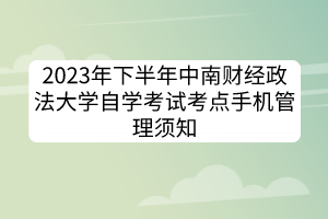 2023年下半年中南財經(jīng)政法大學(xué)自學(xué)考試考點手機(jī)管理須知