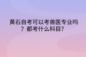 黃石自考可以考獸醫(yī)專業(yè)嗎？都考什么科目？