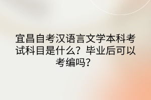 宜昌自考漢語言文學本科考試科目是什么？畢業(yè)后可以考編嗎？