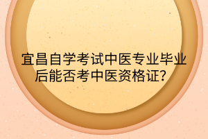 宜昌自學(xué)考試中醫(yī)專業(yè)畢業(yè)后能否考中醫(yī)資格證？