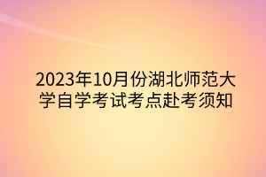 2023年10月份湖北師范大學(xué)自學(xué)考試考點(diǎn)赴考須知