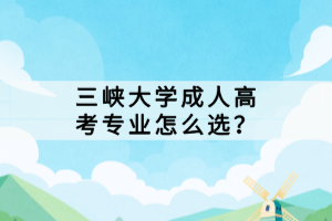 三峽大學(xué)成人高考專業(yè)怎么選？