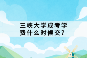 三峽大學(xué)成考學(xué)費(fèi)什么時(shí)候交？