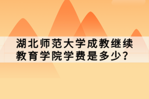 湖北師范大學(xué)成教繼續(xù)教育學(xué)院學(xué)費(fèi)是多少？