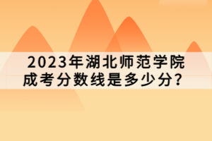 2023年湖北師范學(xué)院成考分?jǐn)?shù)線是多少分？