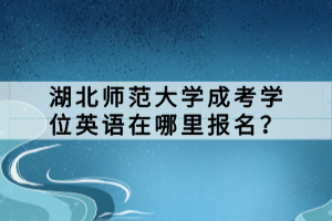 湖北師范大學(xué)成考學(xué)位英語在哪里報名？