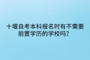 十堰自考本科報名時有不需要前置學歷的學校嗎？