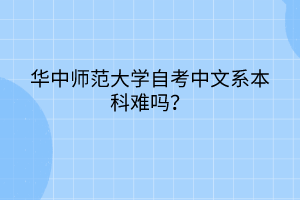 華中師范大學自考中文系本科難嗎？