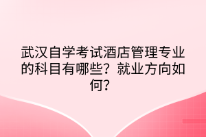 武漢自學(xué)考試酒店管理專業(yè)的科目有哪些？就業(yè)方向如何？