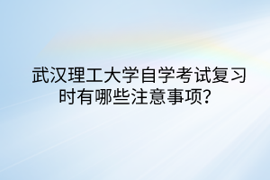 武漢理工大學(xué)自學(xué)考試復(fù)習(xí)時(shí)有哪些注意事項(xiàng)？