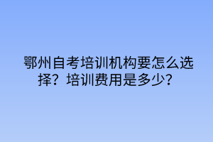 鄂州自考培訓機構要怎么選擇？培訓費用是多少？