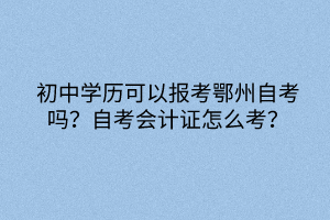 初中學歷可以報考鄂州自考嗎？自考會計證怎么考？